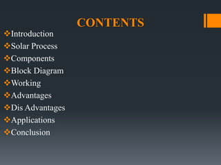 CONTENTS
Introduction
Solar Process
Components
Block Diagram
Working
Advantages
Dis Advantages
Applications
Conclusion
 