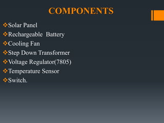 COMPONENTS
Solar Panel
Rechargeable Battery
Cooling Fan
Step Down Transformer
Voltage Regulator(7805)
Temperature Sensor
Switch.
 