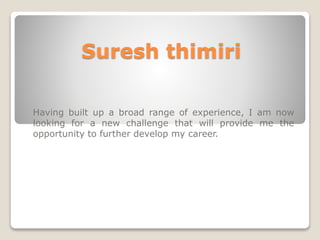 Suresh thimiri 
Having built up a broad range of experience, I am now 
looking for a new challenge that will provide me the 
opportunity to further develop my career. 
