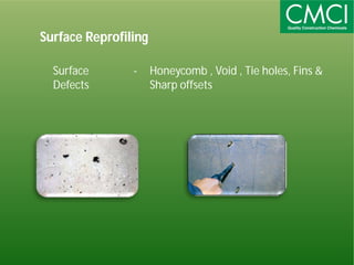 Surface Reprofiling 
Surface 
Defects 
- Honeycomb , Void , Tie holes, Fins & 
Sharp offsets 
 