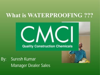 What isWATERPROOFING ??? 
By: Suresh Kumar 
Manager Dealer Sales 
 