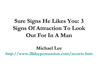 Sure Signs He Likes You: 3 Signs Of Attraction To Look Out For In A Man Michael Lee http://www.20daypersuasion.com/secrets.htm 