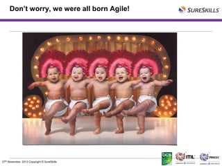 Don’t worry, we were all born Agile!

27th November, 2013 Copyright © SureSkills

 