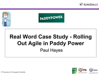 Real Word Case Study - Rolling
Out Agile in Paddy Power
Paul Hayes

27th November, 2013 Copyright © SureSkills

 