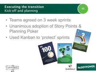 Executing the transition
Kick-off and planning

• Teams agreed on 3 week sprints
• Unanimous adoption of Story Points &
Planning Poker
• Used Kanban to ‘protect’ sprints

27/11/2013

65

 