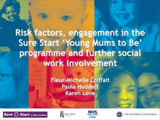 Risk factors, engagement in the
 Sure Start ‘Young Mums to Be’
 programme and further social
       work involvement
        Fleur-Michelle Coiffait
            Paula Huddart
             Karen Love
 