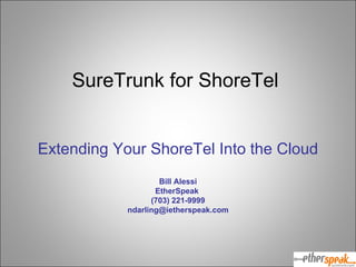 SureTrunk for ShoreTel  Extending Your ShoreTel Into the Cloud Bill Alessi EtherSpeak  (703) 221-9999 [email_address] 
