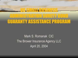 US SMALL BUSINESS ADMINISTRATION SURETY BOND GUARANTY ASSISTANCE PROGRAM Mark S. Romanak  CIC The Brower Insurance Agency LLC April 20, 2004 
