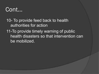 Cont…
10- To provide feed back to health
authorities for action
11-To provide timely warning of public
health disasters so that intervention can
be mobilized.
 