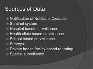Sources of Data
 Notification of Notifiable Diseases.
 Sentinel system.
 Hospital based surveillance.
 Health clinic based surveillance.
 School based surveillance.
 Surveys.
 Private health facility based reporting.
 Special surveillance.
 