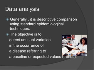 Data analysis
 Generally , it is descriptive comparison
using standard epidemiological
techniques.
 The objective is to
detect unusual variation
in the occurrence of
a disease referring to
a baseline or expected values (trends).
 