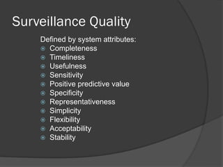 Surveillance Quality
Defined by system attributes:
 Completeness
 Timeliness
 Usefulness
 Sensitivity
 Positive predictive value
 Specificity
 Representativeness
 Simplicity
 Flexibility
 Acceptability
 Stability
 
