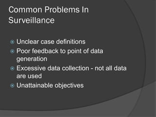 Common Problems In
Surveillance
 Unclear case definitions
 Poor feedback to point of data
generation
 Excessive data collection - not all data
are used
 Unattainable objectives
 