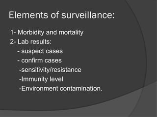 Elements of surveillance:
1- Morbidity and mortality
2- Lab results:
- suspect cases
- confirm cases
-sensitivity/resistance
-Immunity level
-Environment contamination.
 