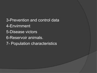 3-Prevention and control data
4-Envirnment
5-Disease victors
6-Reservoir animals.
7- Population characteristics
 
