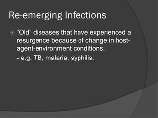 Re-emerging Infections
 “Old” diseases that have experienced a
resurgence because of change in host-
agent-environment conditions.
- e.g. TB, malaria, syphilis.
 