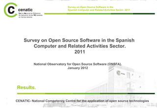 Survey on Open Source Software in the
Spanish Computer and Related Activities Sector. 2011
Survey on Open Source Software in the Spanish
Computer and Related Activities Sector.
2011
Results.
National Observatory for Open Source Software (ONSFA).
January 2012
CENATIC- National Competency Centre for the application of open source technologies
 