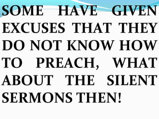 SOME HAVE GIVEN 
EXCUSES THAT THEY 
DO NOT KNOW HOW 
TO PREACH, WHAT 
ABOUT THE SILENT 
SERMONS THEN! 
