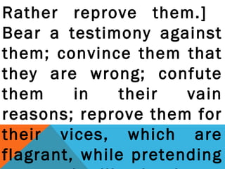 Rather reprove them.] 
Bear a testimony against 
them; convince them that 
they are wrong; confute 
them in their vain 
reasons; reprove them for 
their vices, which are 
flagrant, while pretending 
to superior illumination. 
 