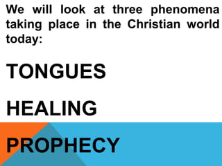 We will look at three phenomena 
taking place in the Christian world 
today: 
TONGUES 
HEALING 
PROPHECY 
 