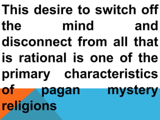 This desire to switch off 
the mind and 
disconnect from all that 
is rational is one of the 
primary characteristics 
of pagan mystery 
religions 
 