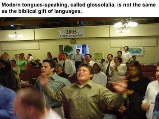 Modern tongues-speaking, called glossolalia, is not the same 
as the biblical gift of languages. 
 