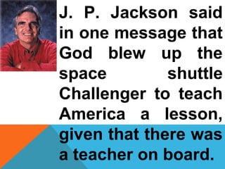 J. P. Jackson said 
in one message that 
God blew up the 
space shuttle 
Challenger to teach 
America a lesson, 
given that there was 
a teacher on board. 
 
