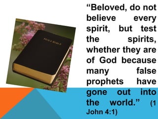 “Beloved, do not 
believe every 
spirit, but test 
the spirits, 
whether they are 
of God because 
many false 
prophets have 
gone out into 
the world.” (1 
John 4:1) 
 
