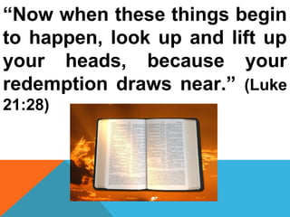“Now when these things begin 
to happen, look up and lift up 
your heads, because your 
redemption draws near.” (Luke 
21:28) 
