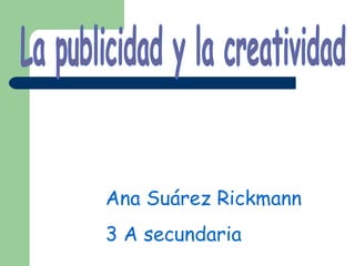 La publicidad y la creatividad Ana Suárez Rickmann  3 A secundaria 