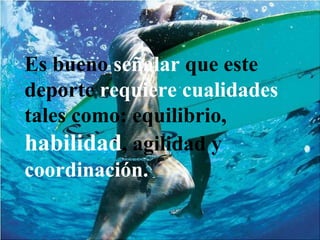 Es bueno  señalar  que este deporte  requiere cualidades  tales como: equilibrio,   habilidad , agilidad y  coordinación. 