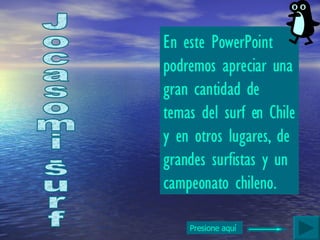 Jocasomi-surf En este PowerPoint podremos apreciar una gran cantidad de temas del surf en Chile y en otros lugares, de grandes surfistas y un campeonato chileno. Presione aquí 