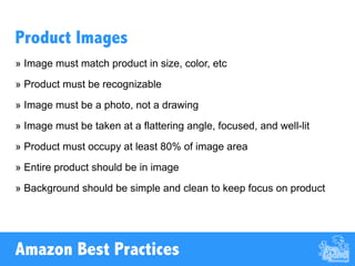 Titles should include 4 elements
» Variant / Color
» Size / Quantity
» Keywords (what the product actually is)
» Titles are limited to 200 characters
• Capitalize first letter of each word
• Spell out measurements (“feet” is better than “ft”)
• Numbers should be numerals (“5” is better than “five”)
• Don’t use ampersands—spell out “and” instead
Product Titles
Amazon Best Practices
 