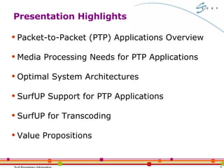 Presentation Highlights Packet-to-Packet (PTP) Applications Overview  Media Processing Needs for PTP Applications  Optimal System Architectures SurfUP Support for PTP Applications SurfUP for Transcoding Value Propositions 