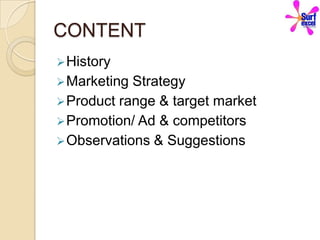 CONTENT
 History
 Marketing Strategy
 Product range & target market
 Promotion/ Ad & competitors
 Observations & Suggestions
 