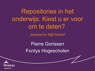 Repositories in het
onderwijs: Kiest u er voor
     om te delen?
      powered by N@Tschool!


       Pierre Gorissen
     Fontys Hogescholen