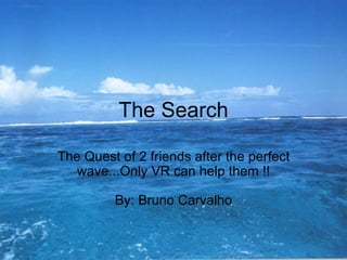 The Search The Quest of 2 friends after the perfect wave...Only VR can help them !! By: Bruno Carvalho 