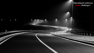 Educating for unknown
future challenges!
 