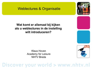 Weblectures & Organisatie Wat komt er allemaal bij kijken  als u weblectures in de instelling  wilt introduceren?   Klaus Hoven Academy for Leisure NHTV Breda 