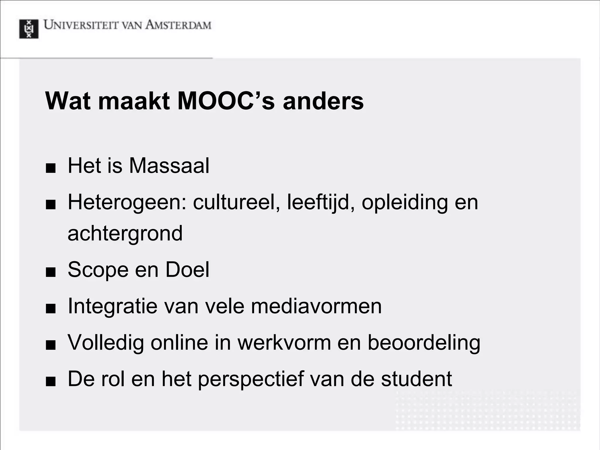 MOOC’s & Video’s : veel formats 
 De teaser video (promotioneel) 
 Docent en team intro video 
 De college’s en kennisvideo’s ( de inhoudelijke kern) 
 Vergeet de quiz interacties in dit format 
 Demonstratie en lab video’s 
 Het interview (met de docent, andere experts, 
studenten) 
 De Q & A video 
 Live “Hangouts” 
 Feedback en “Thank you “ video 
 