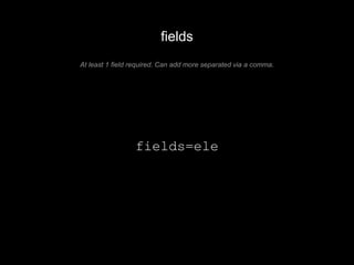 fields 
At least 1 field required. Can add more separated via a comma. 
fields=ele 
 