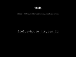 fields 
At least 1 field required. Can add more separated via a comma. 
fields=house_num,osm_id 
 