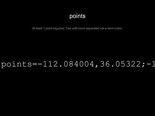 points 
At least 1 point required. Can add more separated via a semi-colon. 
points=-112.084004,36.05322;-112.083914,36.053573; 
 
