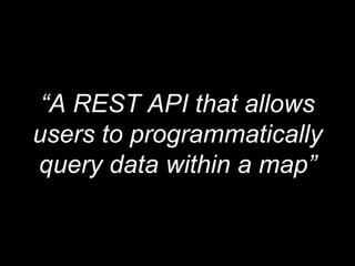 “A REST API that allows 
users to programmatically 
query data within a map” 
 
