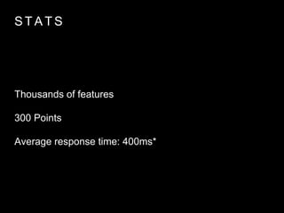 STATS 
Thousands of features 
300 Points 
Average response time: 400ms* 
 