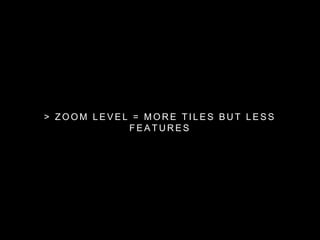 > ZOOM LEVEL = MORE T I LES BUT LESS 
FEATURES 
 