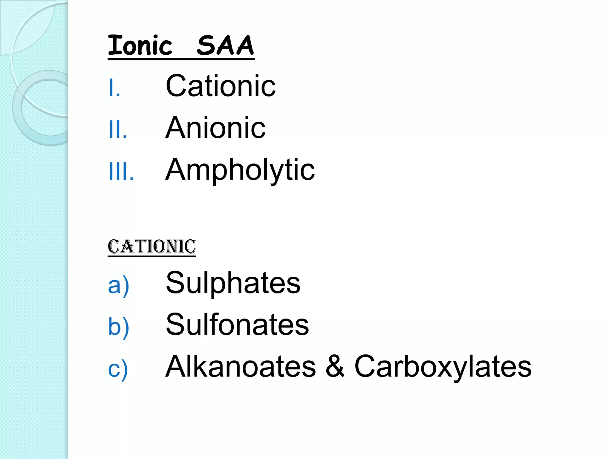 Ionic SAA
I. Cationic
II. Anionic
III. Ampholytic
Cationic
a) Sulphates
b) Sulfonates
c) Alkanoates & Carboxylates
 
