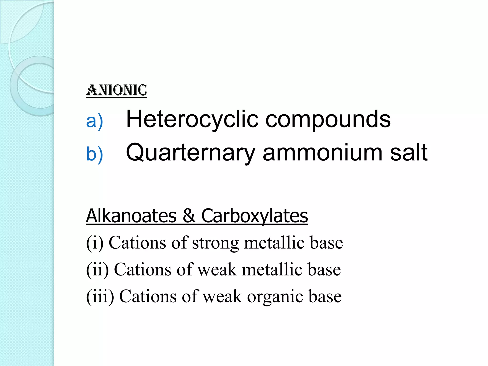 Anionic
a) Heterocyclic compounds
b) Quarternary ammonium salt
Alkanoates & Carboxylates
(i) Cations of strong metallic base
(ii) Cations of weak metallic base
(iii) Cations of weak organic base
 
