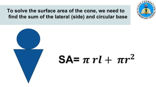 5. Zach had 700 marbles. He shared 145 marbles and put the
remaining marbles equally in 5 jars. How many marbles were in each
jar?
To solve the surface area of the cone, we need to
find the sum of the lateral (side) and circular base
SA= 𝝅 𝒓𝒍 + 𝝅𝒓𝟐
 