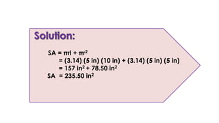 SA = πrl + πr2
= (3.14) (5 in) (10 in) + (3.14) (5 in) (5 in)
= 157 in2 + 78.50 in2
SA = 235.50 in2
 